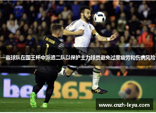 一些球队在国王杯中派遣二队以保护主力球员避免过度疲劳和伤病风险