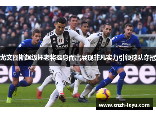 尤文图斯超级杯老将挺身而出展现非凡实力引领球队夺冠
