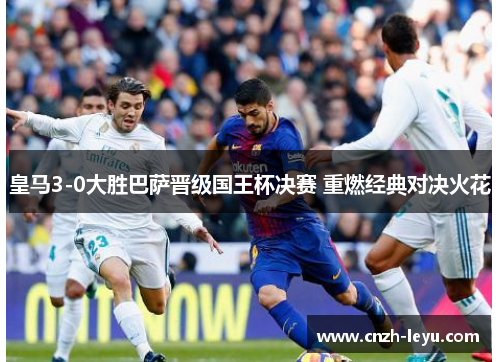 皇马3-0大胜巴萨晋级国王杯决赛 重燃经典对决火花