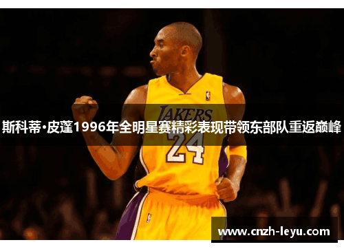 斯科蒂·皮蓬1996年全明星赛精彩表现带领东部队重返巅峰