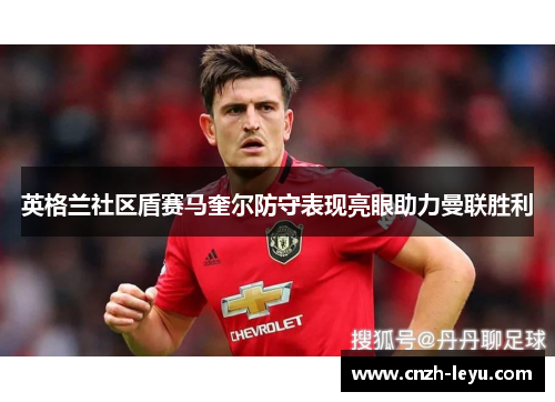 英格兰社区盾赛马奎尔防守表现亮眼助力曼联胜利