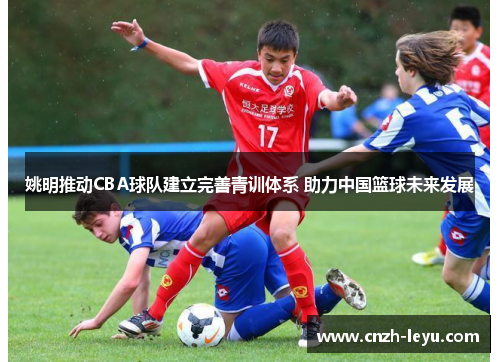 姚明推动CBA球队建立完善青训体系 助力中国篮球未来发展