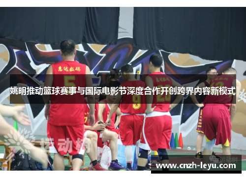 姚明推动篮球赛事与国际电影节深度合作开创跨界内容新模式