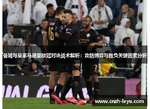 曼城与皇家马德里欧冠对决战术解析：攻防博弈与胜负关键因素分析