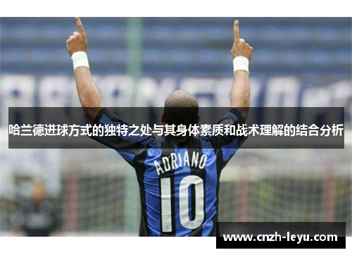 哈兰德进球方式的独特之处与其身体素质和战术理解的结合分析