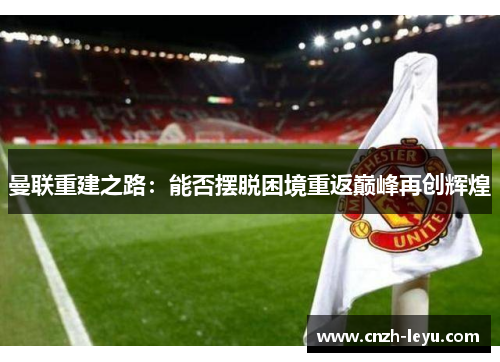 曼联重建之路：能否摆脱困境重返巅峰再创辉煌
