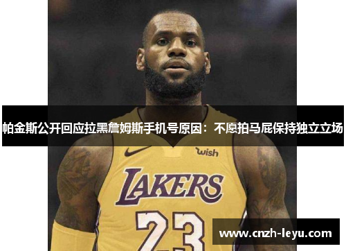 帕金斯公开回应拉黑詹姆斯手机号原因：不愿拍马屁保持独立立场