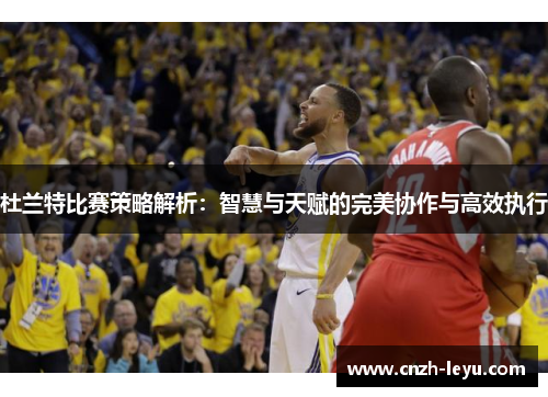 杜兰特比赛策略解析：智慧与天赋的完美协作与高效执行
