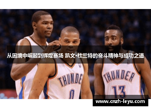 从困境中崛起到辉煌赛场 凯文·杜兰特的奋斗精神与成功之道