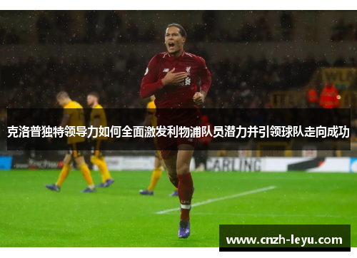 克洛普独特领导力如何全面激发利物浦队员潜力并引领球队走向成功