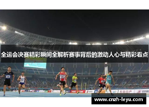 全运会决赛精彩瞬间全解析赛事背后的激动人心与精彩看点