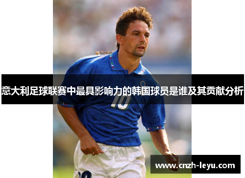 意大利足球联赛中最具影响力的韩国球员是谁及其贡献分析