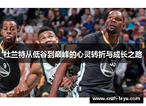 杜兰特从低谷到巅峰的心灵转折与成长之路