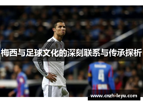 梅西与足球文化的深刻联系与传承探析