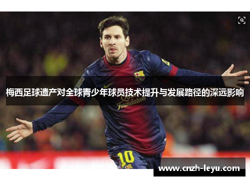 梅西足球遗产对全球青少年球员技术提升与发展路径的深远影响