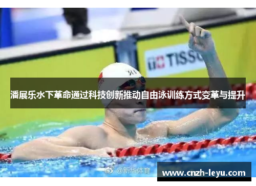 潘展乐水下革命通过科技创新推动自由泳训练方式变革与提升