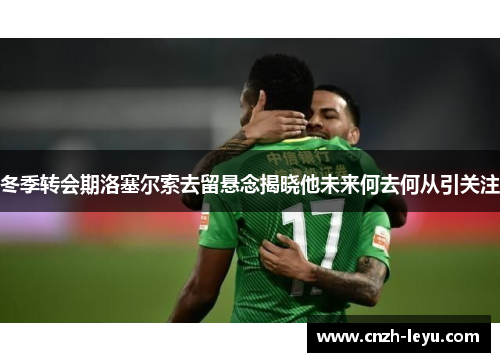 冬季转会期洛塞尔索去留悬念揭晓他未来何去何从引关注