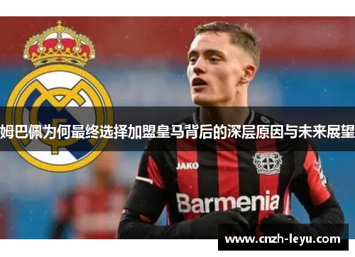 姆巴佩为何最终选择加盟皇马背后的深层原因与未来展望