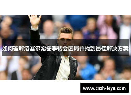 如何破解洛塞尔索冬季转会困局并找到最佳解决方案