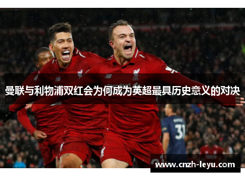 曼联与利物浦双红会为何成为英超最具历史意义的对决