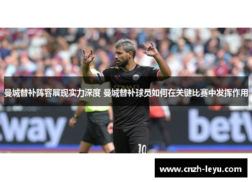 曼城替补阵容展现实力深度 曼城替补球员如何在关键比赛中发挥作用