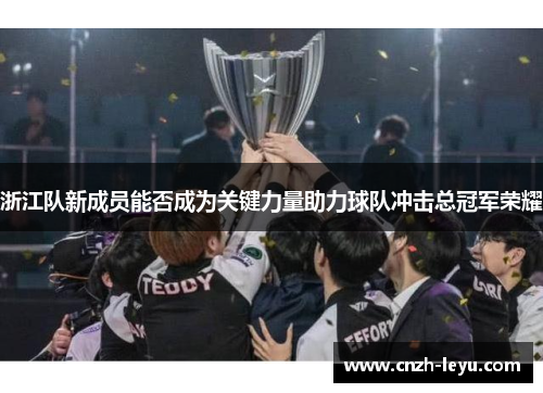 浙江队新成员能否成为关键力量助力球队冲击总冠军荣耀