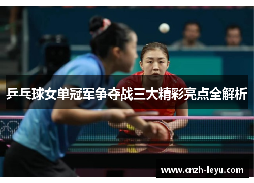 乒乓球女单冠军争夺战三大精彩亮点全解析