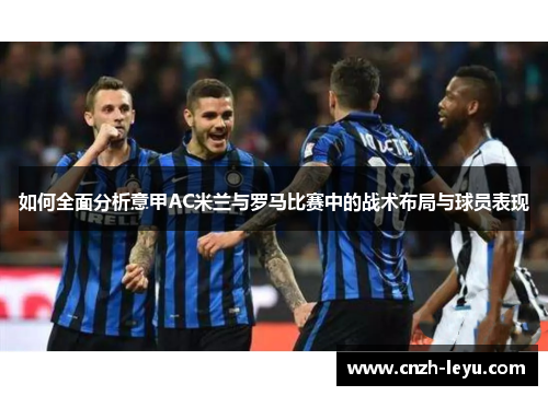 如何全面分析意甲AC米兰与罗马比赛中的战术布局与球员表现