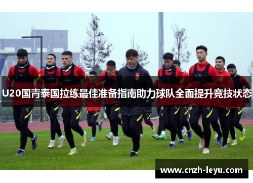 U20国青泰国拉练最佳准备指南助力球队全面提升竞技状态