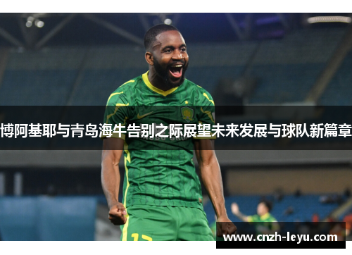 博阿基耶与青岛海牛告别之际展望未来发展与球队新篇章