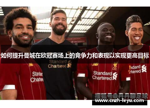 如何提升曼城在欧冠赛场上的竞争力和表现以实现更高目标