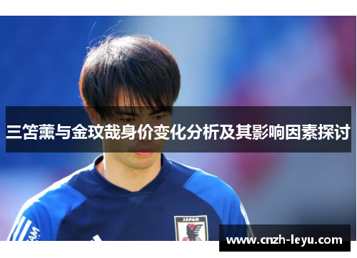 三笘薰与金玟哉身价变化分析及其影响因素探讨