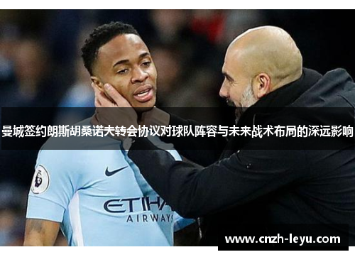 曼城签约朗斯胡桑诺夫转会协议对球队阵容与未来战术布局的深远影响