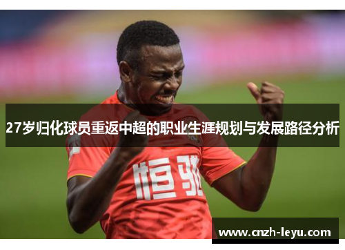 27岁归化球员重返中超的职业生涯规划与发展路径分析