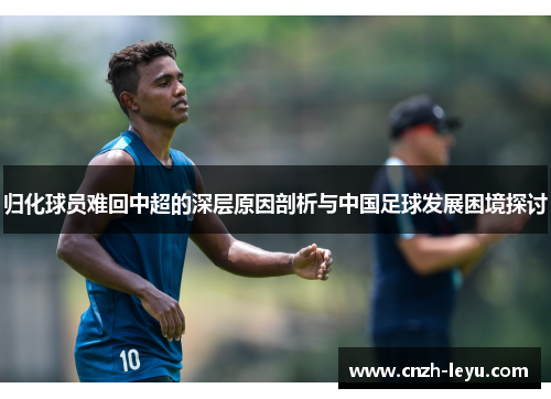 归化球员难回中超的深层原因剖析与中国足球发展困境探讨