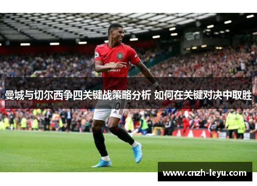 曼城与切尔西争四关键战策略分析 如何在关键对决中取胜