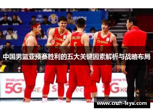 中国男篮亚预赛胜利的五大关键因素解析与战略布局