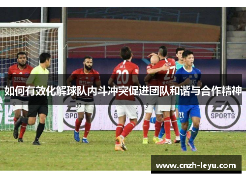 如何有效化解球队内斗冲突促进团队和谐与合作精神