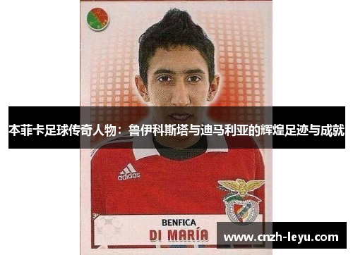 本菲卡足球传奇人物：鲁伊科斯塔与迪马利亚的辉煌足迹与成就