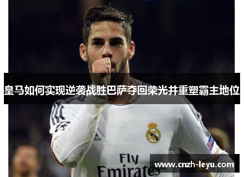 皇马如何实现逆袭战胜巴萨夺回荣光并重塑霸主地位