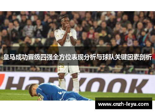 皇马成功晋级四强全方位表现分析与球队关键因素剖析