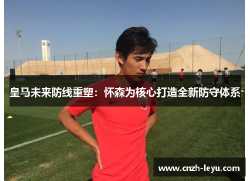 皇马未来防线重塑：怀森为核心打造全新防守体系