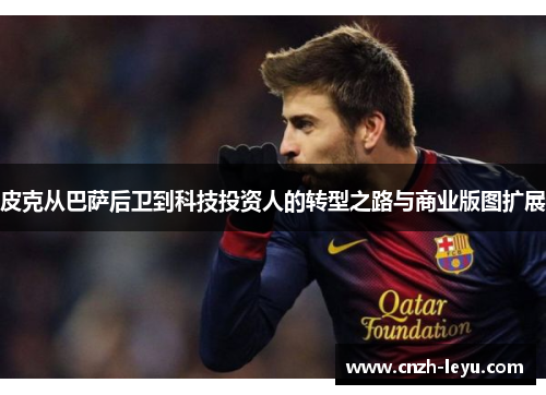 皮克从巴萨后卫到科技投资人的转型之路与商业版图扩展