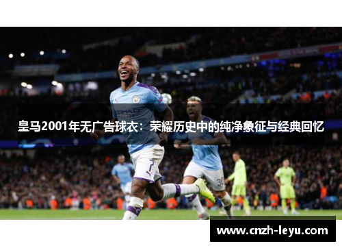皇马2001年无广告球衣：荣耀历史中的纯净象征与经典回忆
