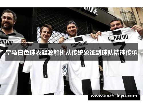 皇马白色球衣起源解析从传统象征到球队精神传承