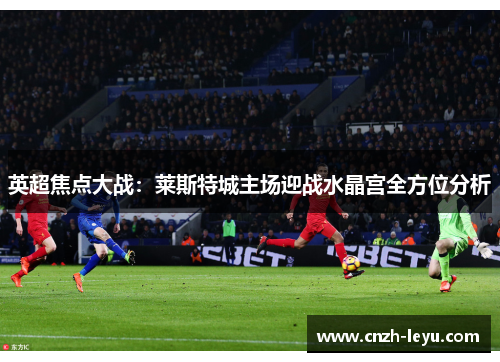 英超焦点大战：莱斯特城主场迎战水晶宫全方位分析