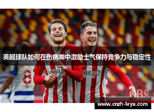 英超球队如何在伤病潮中激励士气保持竞争力与稳定性