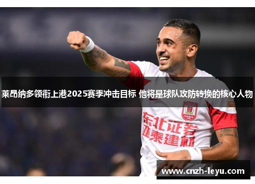 莱昂纳多领衔上港2025赛季冲击目标 他将是球队攻防转换的核心人物