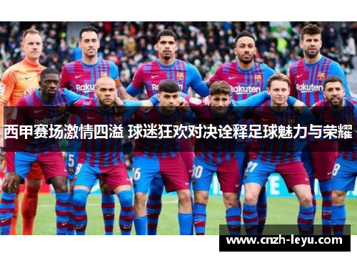 西甲赛场激情四溢 球迷狂欢对决诠释足球魅力与荣耀