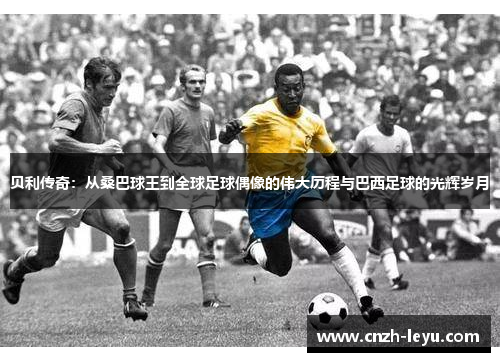 贝利传奇：从桑巴球王到全球足球偶像的伟大历程与巴西足球的光辉岁月